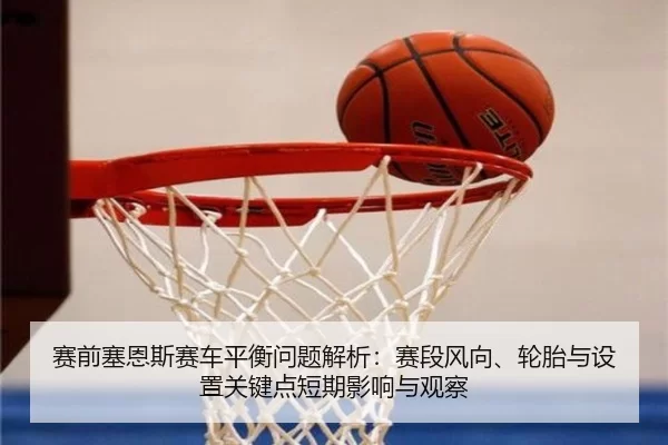 赛前塞恩斯赛车平衡问题解析：赛段风向、轮胎与设置关键点短期影响与观察