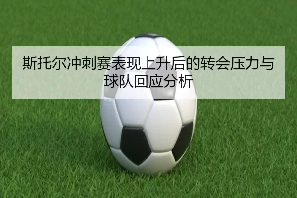 斯托尔冲刺赛表现上升后的转会压力与球队回应分析